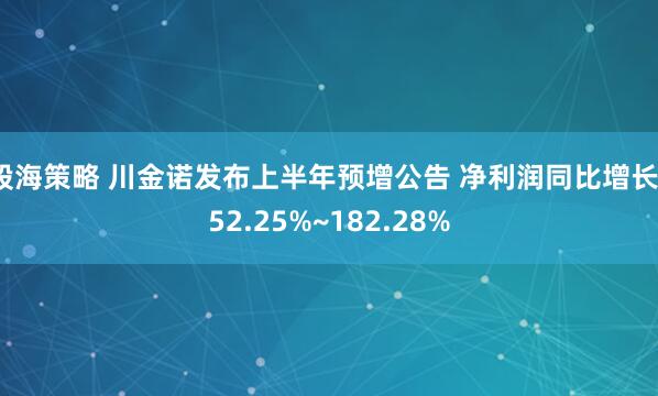 股海策略 川金诺发布上半年预增公告 净利润同比增长152.25%~182.28%