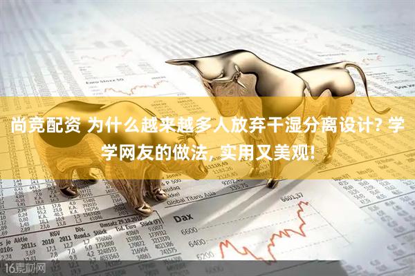 尚竞配资 为什么越来越多人放弃干湿分离设计? 学学网友的做法, 实用又美观!