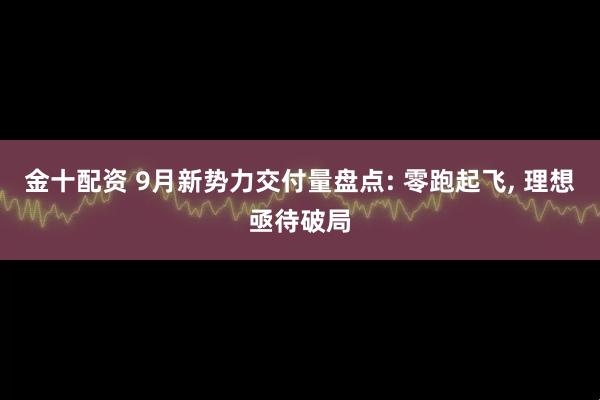 金十配资 9月新势力交付量盘点: 零跑起飞, 理想亟待破局