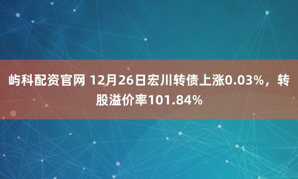 屿科配资官网 12月26日宏川转债上涨0.03%，转股溢价率101.84%