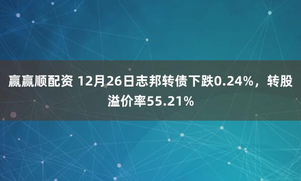赢赢顺配资 12月26日志邦转债下跌0.24%，转股溢价率55.21%