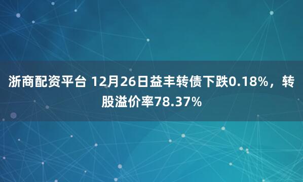 浙商配资平台 12月26日益丰转债下跌0.18%，转股溢价率78.37%