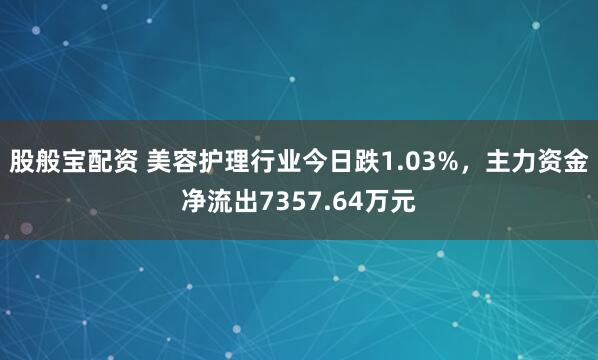 股般宝配资 美容护理行业今日跌1.03%，主力资金净流出7357.64万元