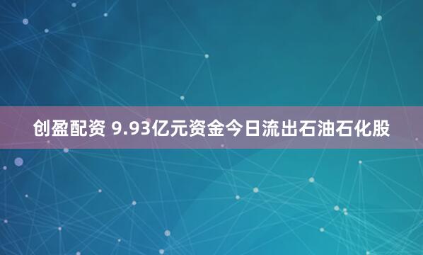 创盈配资 9.93亿元资金今日流出石油石化股