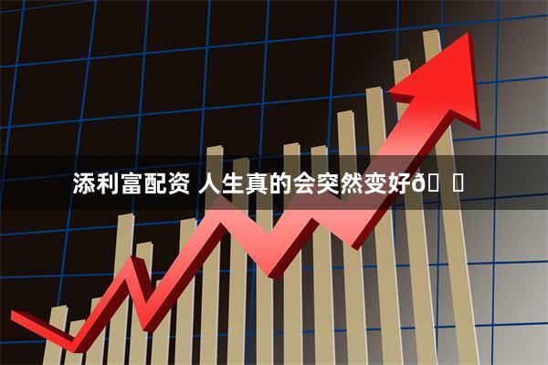 添利富配资 人生真的会突然变好🏠