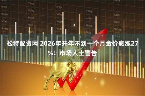 松特配资网 2026年开年不到一个月金价疯涨27%！市场人士警告