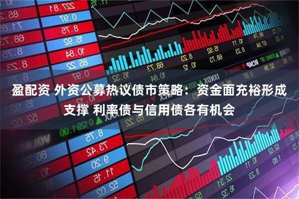 盈配资 外资公募热议债市策略：资金面充裕形成支撑 利率债与信用债各有机会