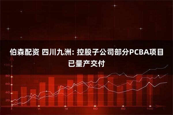 伯森配资 四川九洲: 控股子公司部分PCBA项目已量产交付