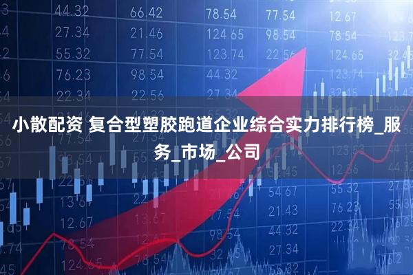 小散配资 复合型塑胶跑道企业综合实力排行榜_服务_市场_公司