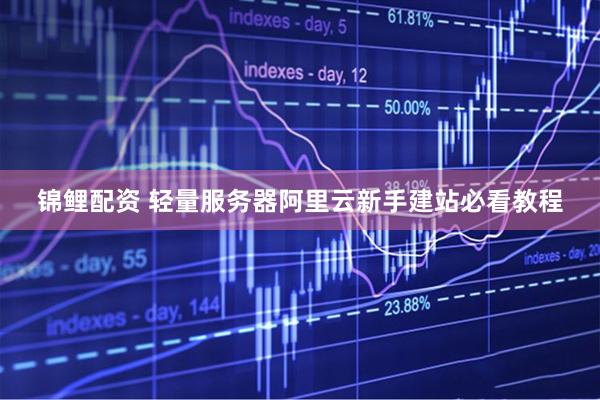 锦鲤配资 轻量服务器阿里云新手建站必看教程