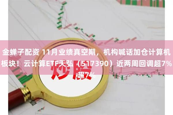 金蝉子配资 11月业绩真空期，机构喊话加仓计算机板块！云计算ETF天弘（517390）近两周回调超7%