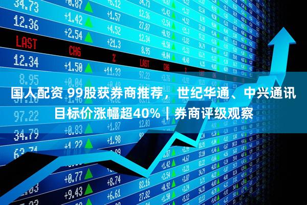 国人配资 99股获券商推荐，世纪华通、中兴通讯目标价涨幅超40%｜券商评级观察
