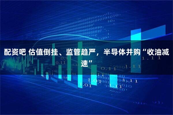 配资吧 估值倒挂、监管趋严，半导体并购“收油减速”