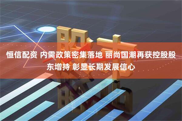 恒信配资 内需政策密集落地 丽尚国潮再获控股股东增持 彰显长期发展信心
