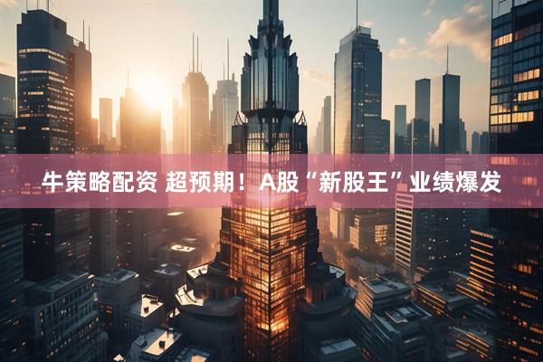 牛策略配资 超预期！A股“新股王”业绩爆发