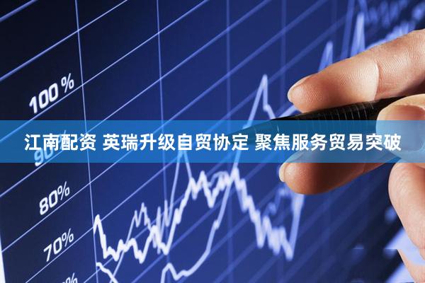 江南配资 英瑞升级自贸协定 聚焦服务贸易突破