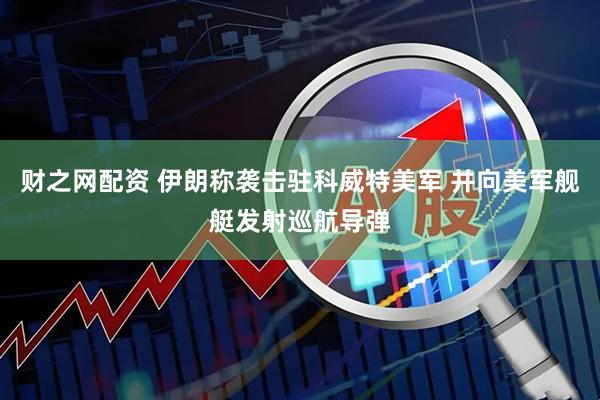 财之网配资 伊朗称袭击驻科威特美军 并向美军舰艇发射巡航导弹